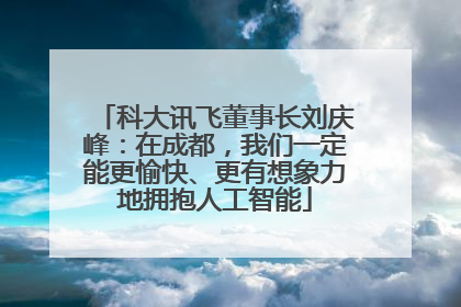 科大讯飞董事长刘庆峰：在成都，我们一定能更愉快、更有想象力地拥抱人工智能