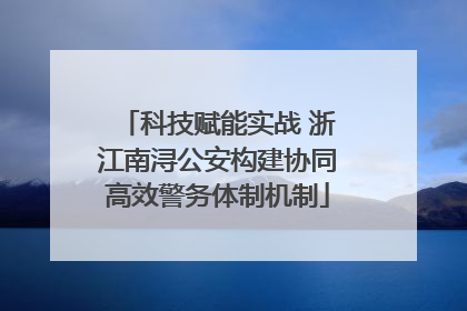 科技赋能实战 浙江南浔公安构建协同高效警务体制机制