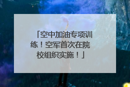 空中加油专项训练！空军首次在院校组织实施！