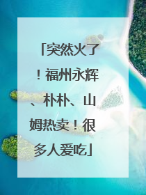 突然火了！福州永辉、朴朴、山姆热卖！很多人爱吃