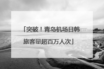 突破！青岛机场日韩旅客量超百万人次