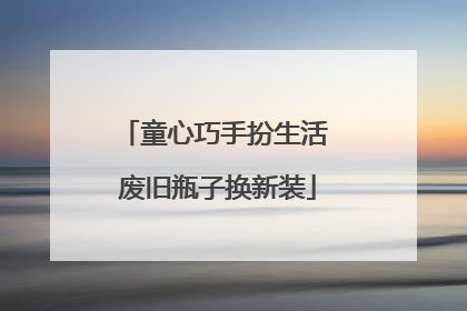 童心巧手扮生活 废旧瓶子换新装