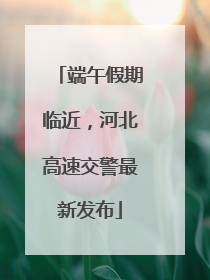 端午假期临近，河北高速交警最新发布