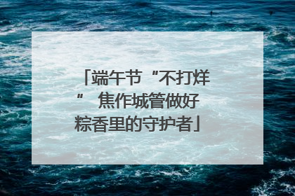 端午节“不打烊” 焦作城管做好粽香里的守护者