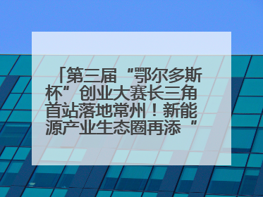 第三届“鄂尔多斯杯”创业大赛长三角首站落地常州！新能源产业生态圈再添“强链接”