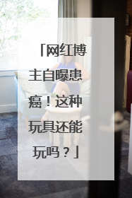 网红博主自曝患癌！这种玩具还能玩吗？