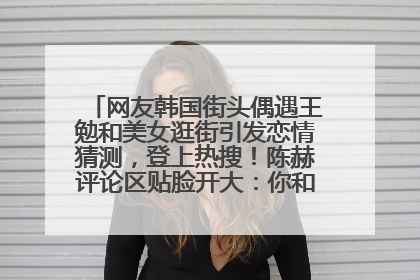 网友韩国街头偶遇王勉和美女逛街引发恋情猜测，登上热搜！陈赫评论区贴脸开大：你和谁逛街？我也想知道