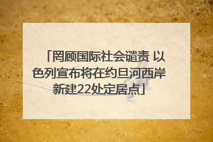罔顾国际社会谴责 以色列宣布将在约旦河西岸新建22处定居点