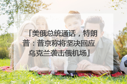 美俄总统通话，特朗普：普京称将坚决回应乌克兰袭击俄机场