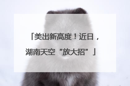 美出新高度！近日，湖南天空“放大招”