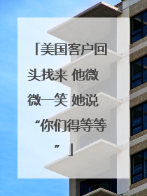 美国客户回头找来 他微微一笑 她说“你们得等等”