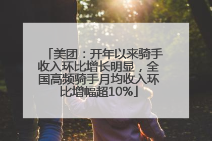美团：开年以来骑手收入环比增长明显，全国高频骑手月均收入环比增幅超10%