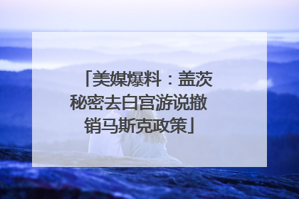 美媒爆料：盖茨秘密去白宫游说撤销马斯克政策