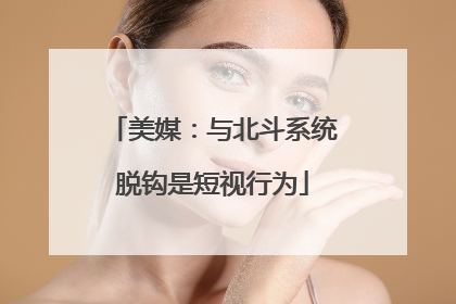 美媒：与北斗系统脱钩是短视行为