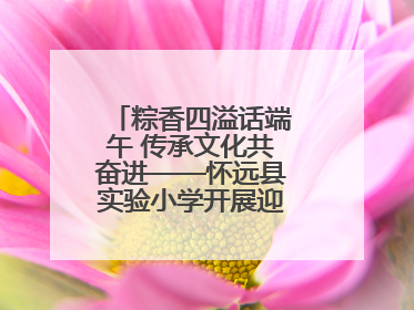 粽香四溢话端午 传承文化共奋进——怀远县实验小学开展迎端午系列活动