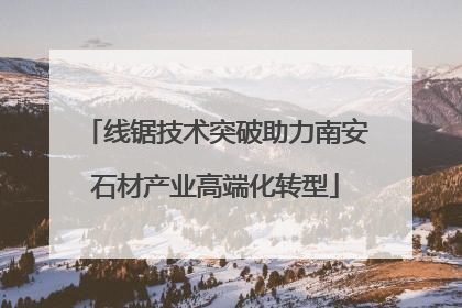 线锯技术突破助力南安石材产业高端化转型