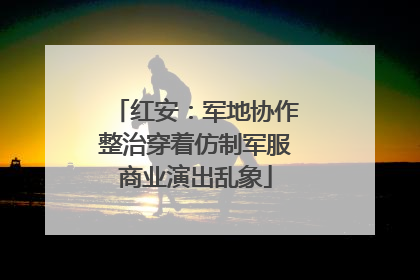 红安：军地协作整治穿着仿制军服商业演出乱象