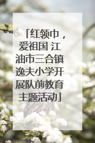 红领巾，爱祖国 江油市三合镇逸夫小学开展队前教育主题活动