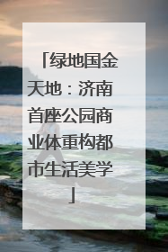 绿地国金天地：济南首座公园商业体重构都市生活美学