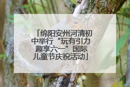 绵阳安州河清初中举行“玩有引力 趣享六一”国际儿童节庆祝活动