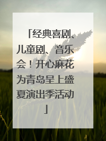 经典喜剧、儿童剧、音乐会！开心麻花为青岛呈上盛夏演出季活动
