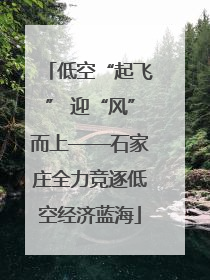 低空“起飞” 迎“风”而上——石家庄全力竞逐低空经济蓝海