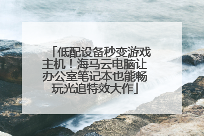 低配设备秒变游戏主机！海马云电脑让办公室笔记本也能畅玩光追特效大作