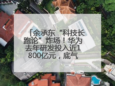 余承东“科技长跑论”炸场！华为去年研发投入近1800亿元，底气何在？