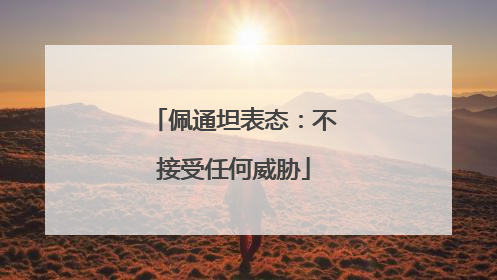 佩通坦表态：不接受任何威胁