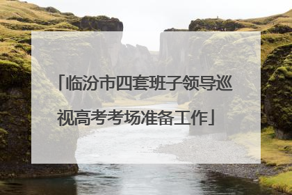 临汾市四套班子领导巡视高考考场准备工作
