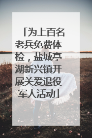 为上百名老兵免费体检，盐城亭湖新兴镇开展关爱退役军人活动