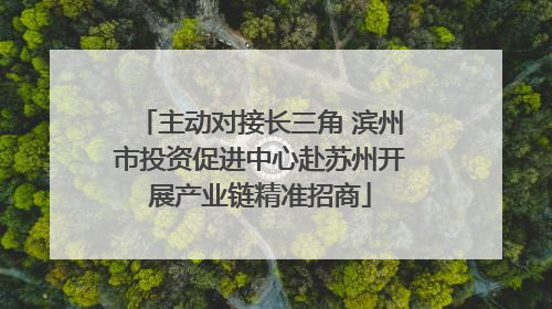 主动对接长三角 滨州市投资促进中心赴苏州开展产业链精准招商