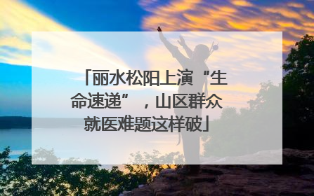 丽水松阳上演“生命速递”，山区群众就医难题这样破