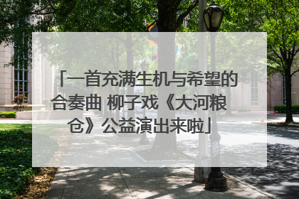 一首充满生机与希望的合奏曲 柳子戏《大河粮仓》公益演出来啦