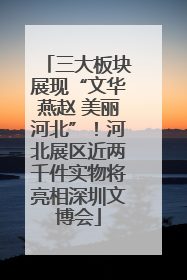三大板块展现“文华燕赵 美丽河北”！河北展区近两千件实物将亮相深圳文博会