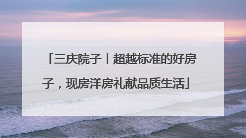 三庆院子丨超越标准的好房子，现房洋房礼献品质生活