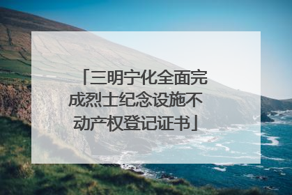 三明宁化全面完成烈士纪念设施不动产权登记证书