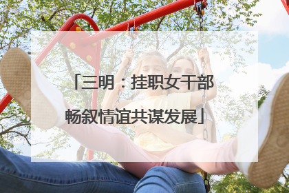 三明：挂职女干部畅叙情谊共谋发展