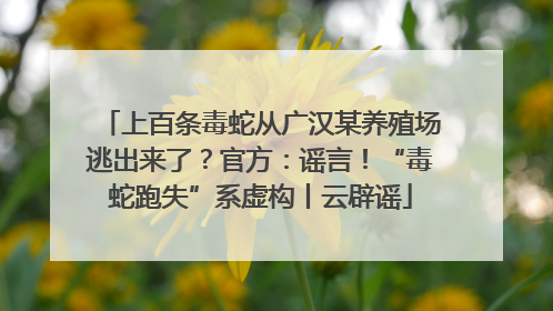 上百条毒蛇从广汉某养殖场逃出来了？官方：谣言！“毒蛇跑失”系虚构丨云辟谣