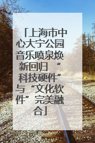 上海市中心大宁公园音乐喷泉焕新回归 “科技硬件”与“文化软件”完美融合