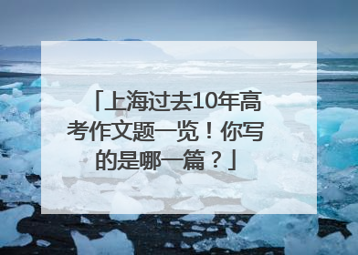 上海过去10年高考作文题一览！你写的是哪一篇？