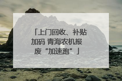 上门回收、补贴加码 青海农机报废“加速跑”