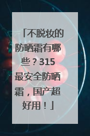 不脱妆的防晒霜有哪些？315最安全防晒霜，国产超好用！