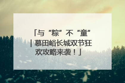 与“粽”不“童”｜慕田峪长城双节狂欢攻略来袭！