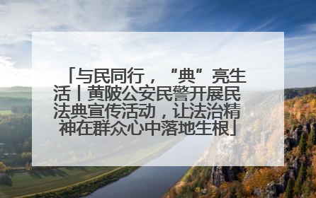 与民同行，“典”亮生活丨黄陂公安民警开展民法典宣传活动，让法治精神在群众心中落地生根