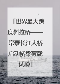 世界最大跨度斜拉桥——常泰长江大桥启动桥梁荷载试验