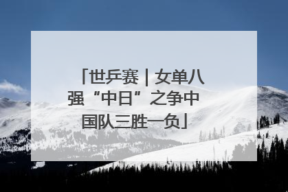 世乒赛｜女单八强“中日”之争中国队三胜一负