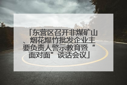 东营区召开非煤矿山、烟花爆竹批发企业主要负责人警示教育暨“面对面”谈话会议
