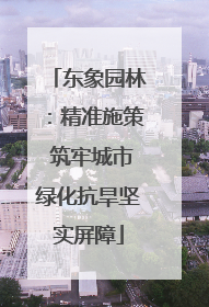 东象园林：精准施策 筑牢城市绿化抗旱坚实屏障
