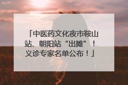中医药文化夜市鞍山站、朝阳站“出摊”！义诊专家名单公布！
